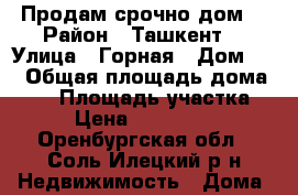 Продам срочно дом  › Район ­ Ташкент  › Улица ­ Горная › Дом ­ 0 › Общая площадь дома ­ 48 › Площадь участка ­ 5 › Цена ­ 3 800 000 - Оренбургская обл., Соль-Илецкий р-н Недвижимость » Дома, коттеджи, дачи продажа   